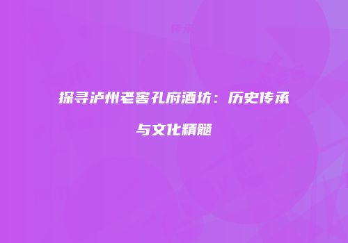 探寻泸州老窖孔府酒坊：历史传承与文化精髓