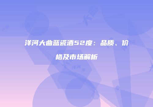 洋河大曲蓝瓷酒52度：品质、价格及市场解析