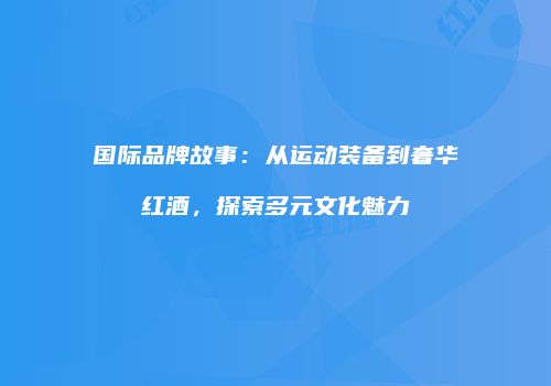 国际品牌故事：从运动装备到奢华红酒，探索多元文化魅力