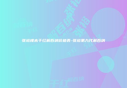 张裕橡木干红解百纳价格表-张裕第九代解百纳