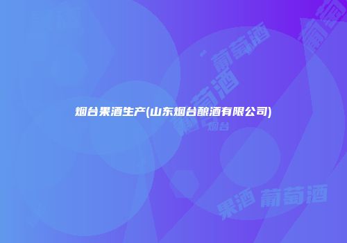 烟台果酒生产(山东烟台酿酒有限公司)