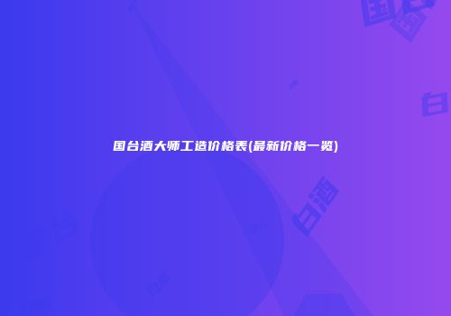 国台酒大师工造价格表(最新价格一览)