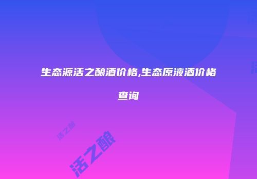 生态源活之酿酒价格,生态原液酒价格查询