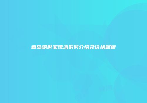 青岛崂世家啤酒系列介绍及价格解析