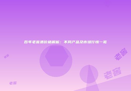 百年老窖酒价格解析：不同产品及市场行情一览