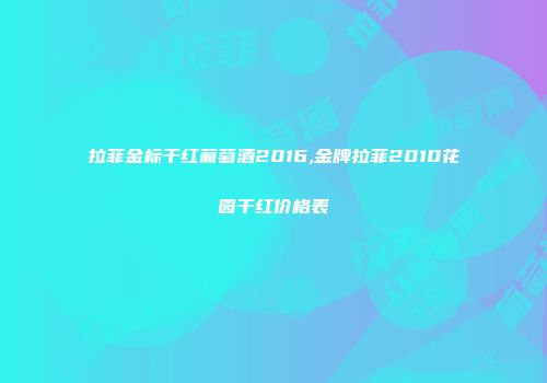 拉菲金标干红葡萄酒2016,金牌拉菲2010花园干红价格表