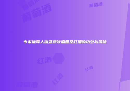 专家推荐人体健康饮酒量及红酒的功效与风险