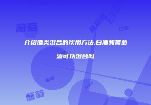 介绍酒类混合的饮用方法,白酒和葡萄酒可以混合吗