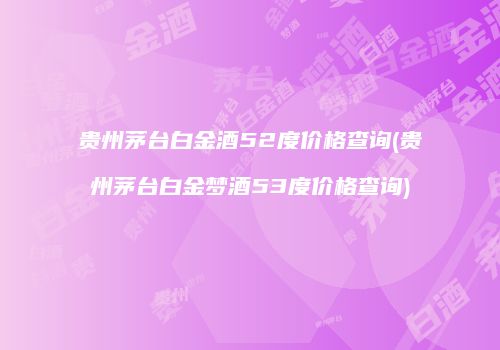 贵州茅台白金酒52度价格查询(贵州茅台白金梦酒53度价格查询)