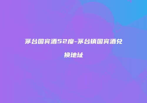 茅台国宾酒52度-茅台镇国宾酒兑换地址