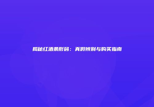 揭秘红酒条形码：真假辨别与购买指南