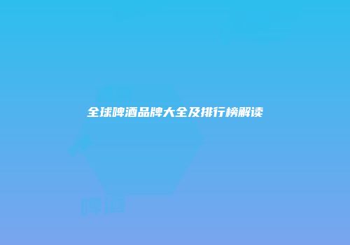 全球啤酒品牌大全及排行榜解读