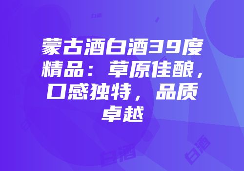 蒙古酒白酒39度精品：草原佳酿，口感独特，品质卓越