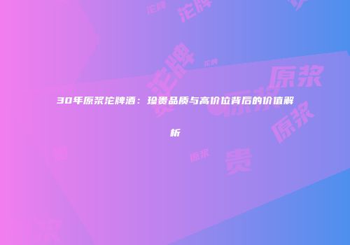 30年原浆沱牌酒：珍贵品质与高价位背后的价值解析