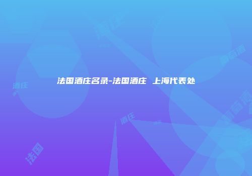 法国酒庄名录-法国酒庄 上海代表处