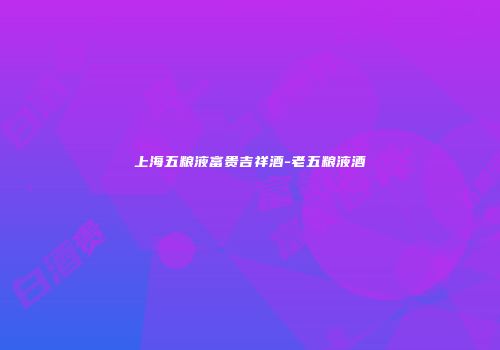 上海五粮液富贵吉祥酒-老五粮液酒