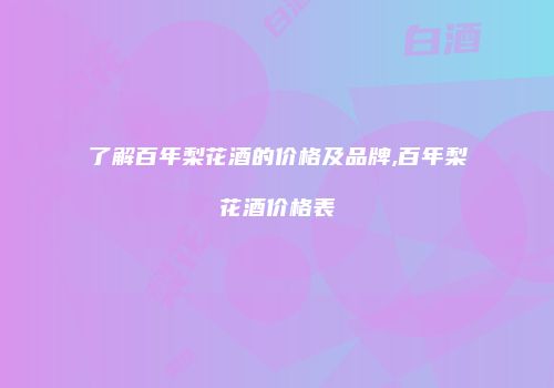 了解百年梨花酒的价格及品牌,百年梨花酒价格表