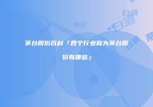 茅台股份百科「各个行业称为茅台股份有哪些」