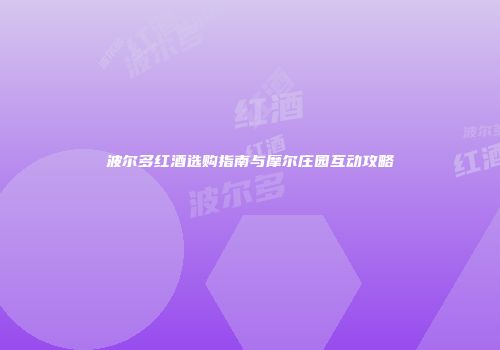波尔多红酒选购指南与摩尔庄园互动攻略