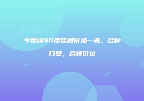今世缘40度佳酿价格一览：多种口感，合理价位