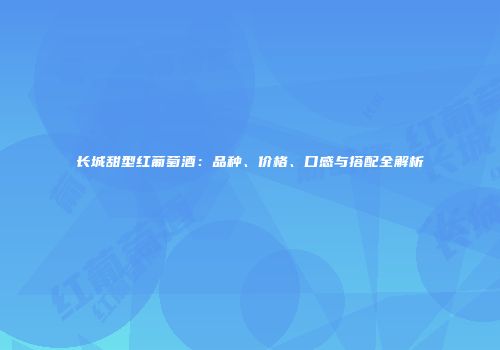长城甜型红葡萄酒：品种、价格、口感与搭配全解析