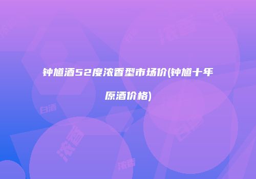 钟馗酒52度浓香型市场价(钟馗十年原酒价格)