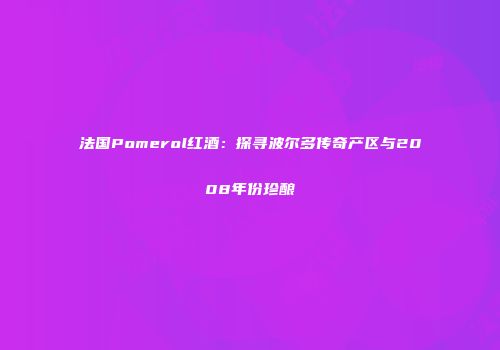 法国Pomerol红酒：探寻波尔多传奇产区与2008年份珍酿