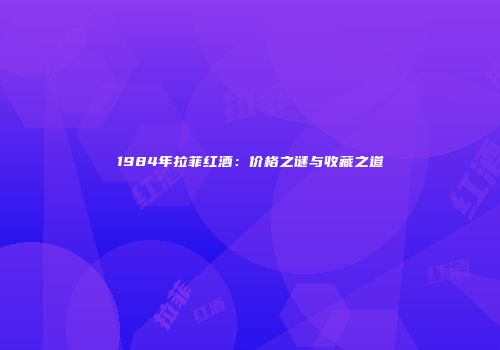 1984年拉菲红酒：价格之谜与收藏之道