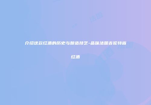 介绍这款红酒的历史与酿造技艺-品味法国吉伦特省红酒