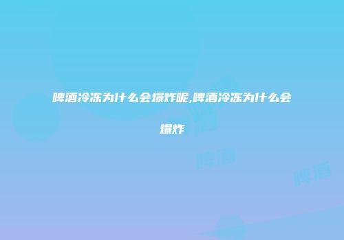 啤酒冷冻为什么会爆炸呢,啤酒冷冻为什么会爆炸