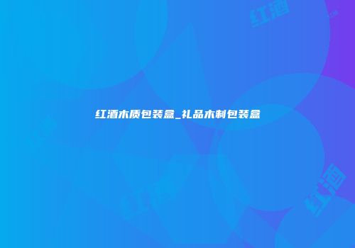 红酒木质包装盒_礼品木制包装盒