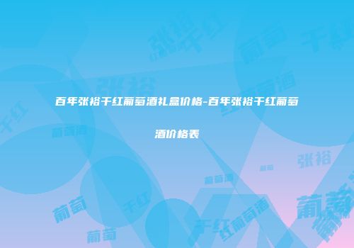百年张裕干红葡萄酒礼盒价格-百年张裕干红葡萄酒价格表