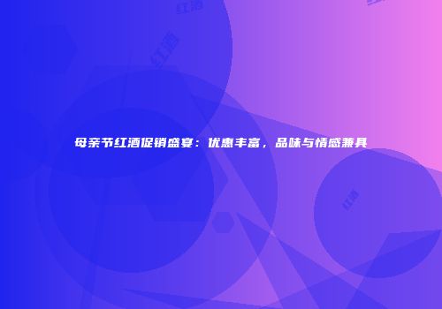 母亲节红酒促销盛宴：优惠丰富，品味与情感兼具