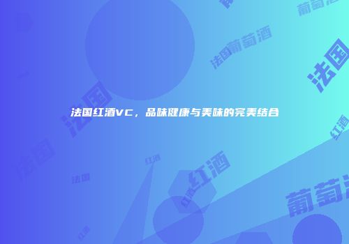 法国红酒VC，品味健康与美味的完美结合