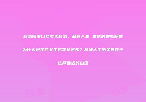 白酒铺市口号醉美白酒，品味人生 生成的爆款标题为什么现在的女生越来越愁嫁？品味人生的关键在于选择合适的白酒