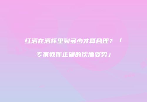 红酒在酒杯里到多少才算合理？「专家教你正确的饮酒姿势」