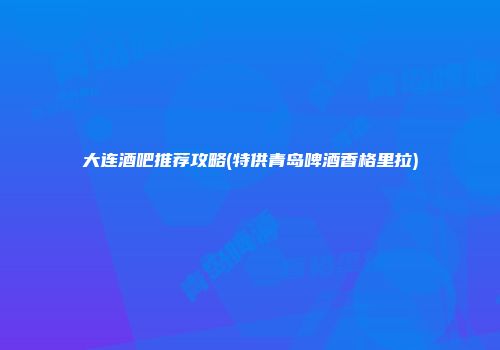 大连酒吧推荐攻略(特供青岛啤酒香格里拉)
