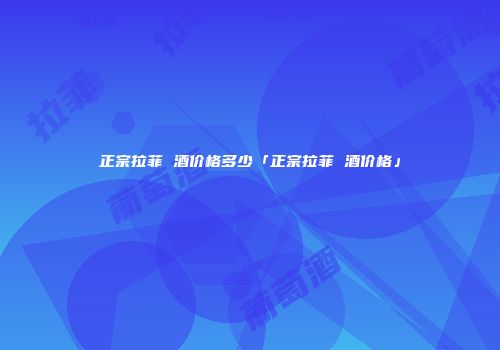 正宗拉菲 酒价格多少「正宗拉菲 酒价格」