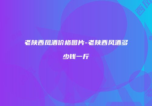 老陕西凤酒价格图片-老陕西风酒多少钱一斤