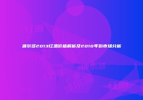 波尔多2013红酒价格解析及2010年份市场分析