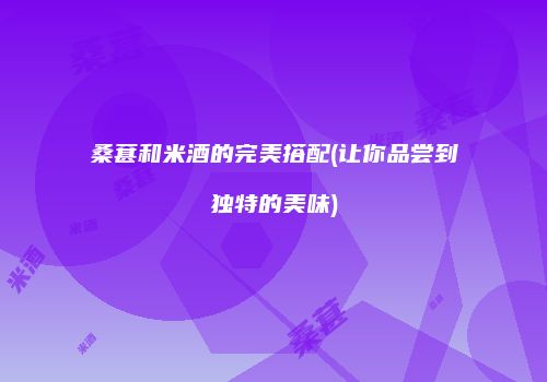 桑葚和米酒的完美搭配(让你品尝到独特的美味)