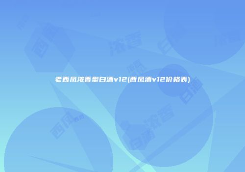 老西凤浓香型白酒v12(西凤酒v12价格表)
