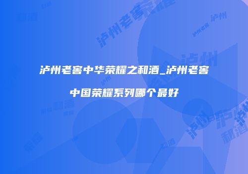 泸州老窖中华荣耀之和酒_泸州老窖中国荣耀系列哪个最好