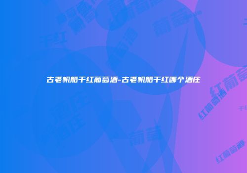 古老帆船干红葡萄酒-古老帆船干红哪个酒庄