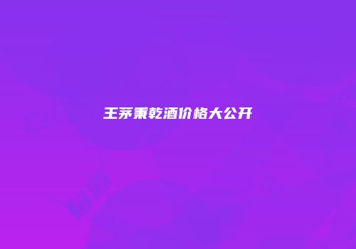 王茅秉乾酒价格大公开