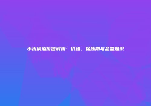 小木桐酒价值解析：价格、保质期与品鉴知识