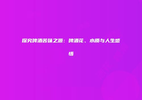 探究啤酒苦味之源：啤酒花、水质与人生感悟