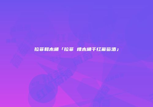拉菲和木桶「拉菲 橡木桶干红葡萄酒」