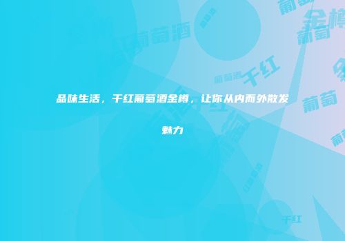 品味生活，干红葡萄酒金樽，让你从内而外散发魅力