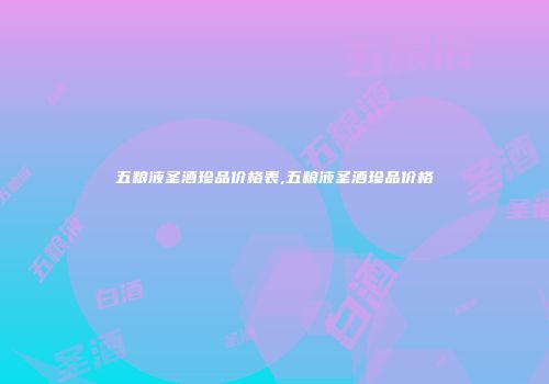 五粮液圣酒珍品价格表,五粮液圣酒珍品价格